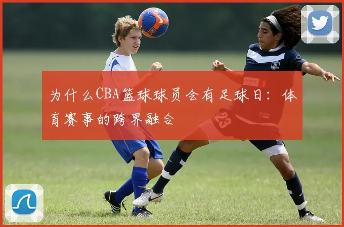 为什么CBA篮球球员会有足球日：体育赛事的跨界融合