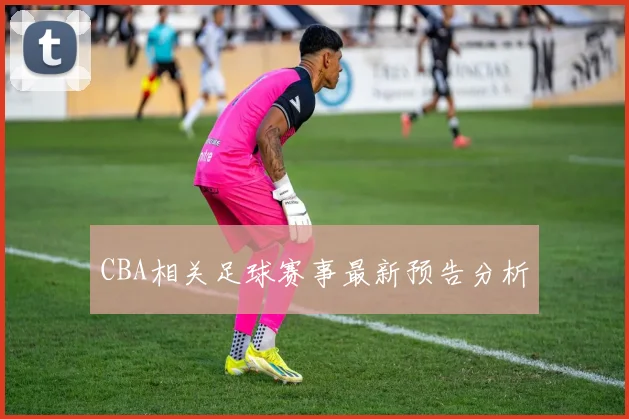 CBA相关足球赛事最新预告分析